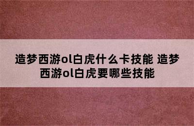 造梦西游ol白虎什么卡技能 造梦西游ol白虎要哪些技能